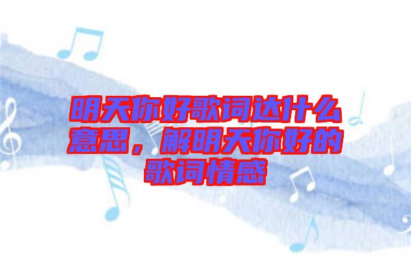 明天你好歌詞達什么意思，解明天你好的歌詞情感