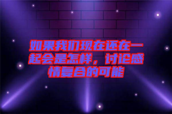 如果我們現(xiàn)在還在一起會(huì)是怎樣，討論感情復(fù)合的可能