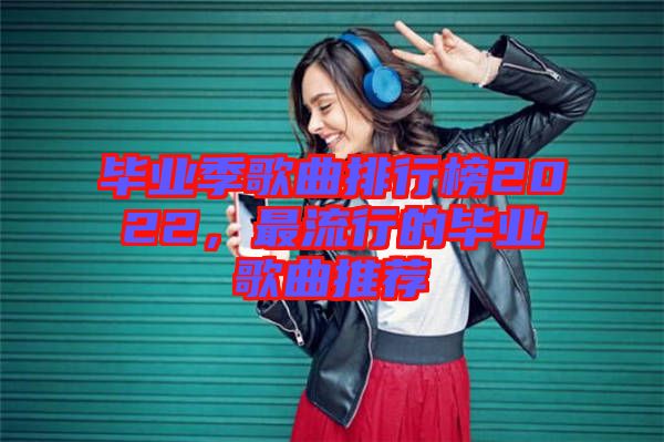 畢業季歌曲排行榜2022，最流行的畢業歌曲推薦