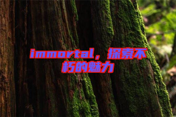 immortal，探索不朽的魅力