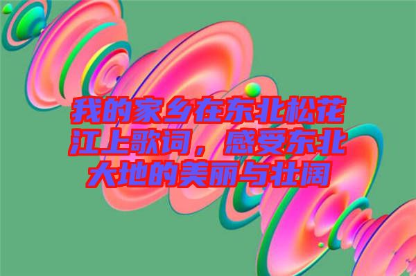 我的家鄉在東北松花江上歌詞，感受東北大地的美麗與壯闊