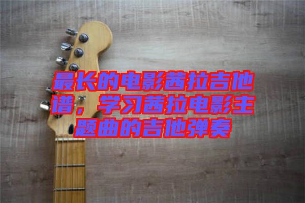 最長的電影茜拉吉他譜，學習茜拉電影主題曲的吉他彈奏