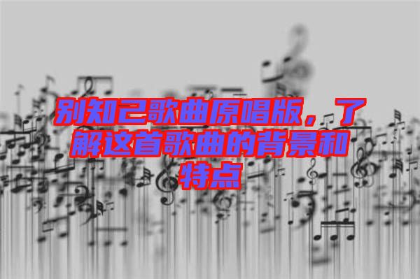 別知己歌曲原唱版，了解這首歌曲的背景和特點(diǎn)