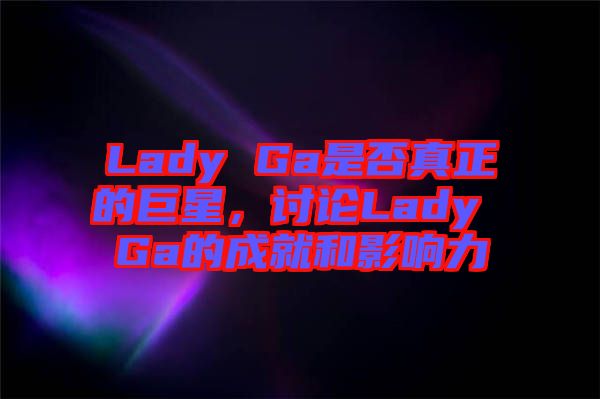 Lady Ga是否真正的巨星，討論Lady Ga的成就和影響力