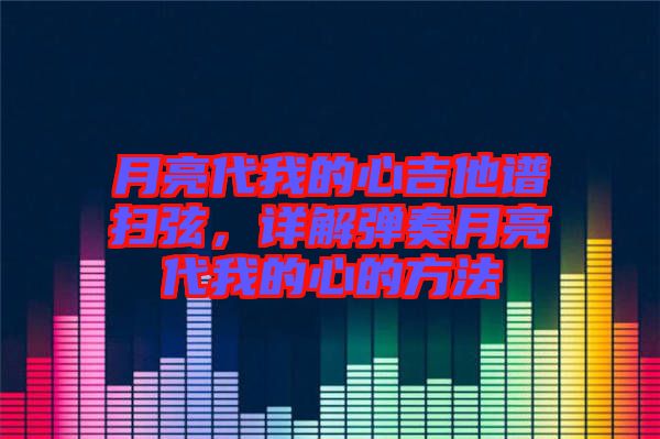 月亮代我的心吉他譜掃弦，詳解彈奏月亮代我的心的方法