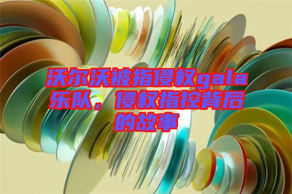 沃爾沃被指侵權gala樂隊，侵權指控背后的故事