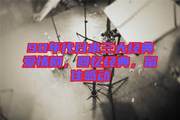 90年代日本三大經典愛情劇，回憶經典，留住感動