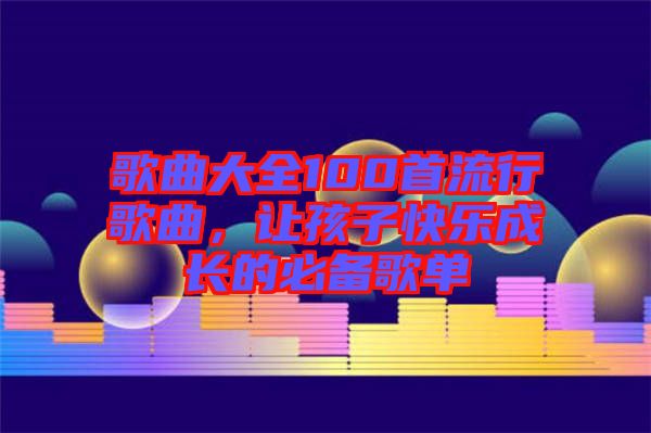 歌曲大全100首流行歌曲，讓孩子快樂成長的必備歌單