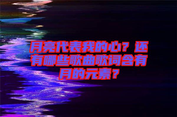 月亮代表我的心？還有哪些歌曲歌詞含有月的元素？