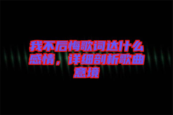 我不后悔歌詞達什么感情，詳細剖析歌曲意境