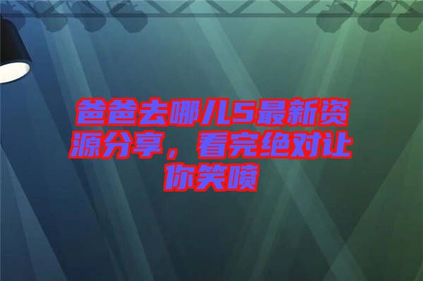 爸爸去哪兒5最新資源分享，看完絕對讓你笑噴