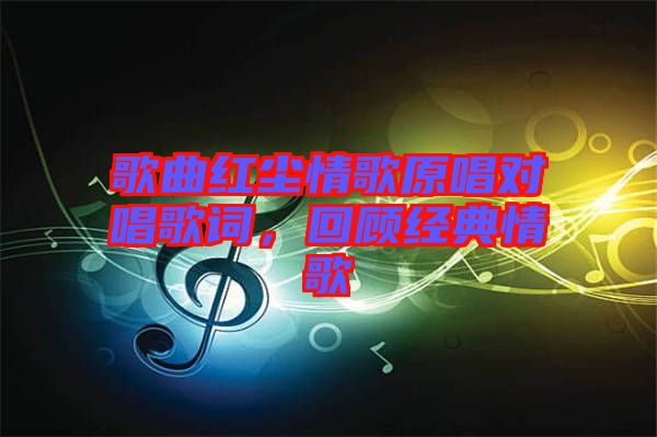 歌曲紅塵情歌原唱對唱歌詞，回顧經典情歌