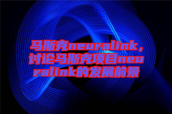 馬斯克neuralink，討論馬斯克項目neuralink的發展前景