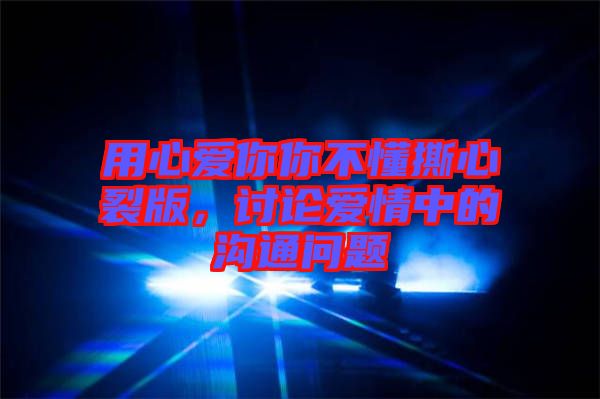 用心愛你你不懂撕心裂版，討論愛情中的溝通問題