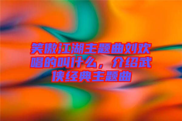 笑傲江湖主題曲劉歡唱的叫什么，介紹武俠經(jīng)典主題曲