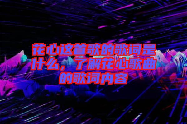 花心這首歌的歌詞是什么，了解花心歌曲的歌詞內容