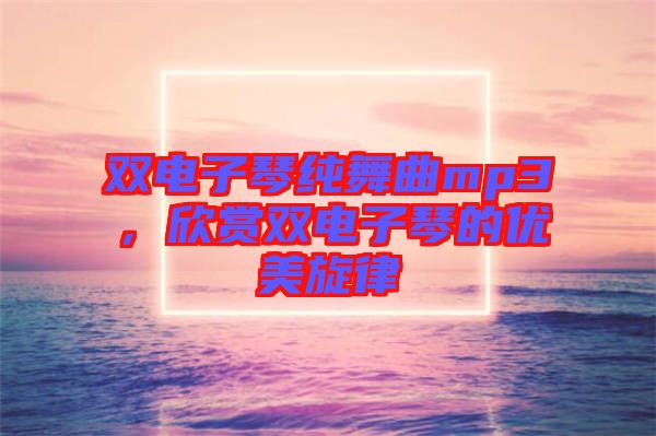 雙電子琴純舞曲mp3，欣賞雙電子琴的優美旋律