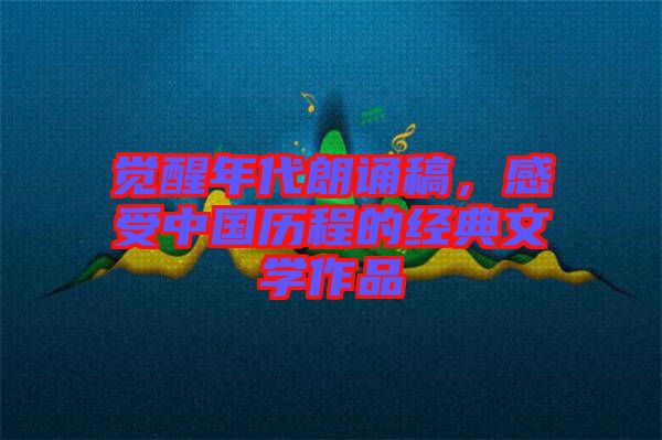 覺醒年代朗誦稿，感受中國歷程的經典文學作品