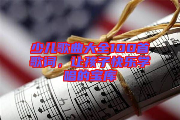 少兒歌曲大全100首歌詞，讓孩子快樂學唱的寶庫