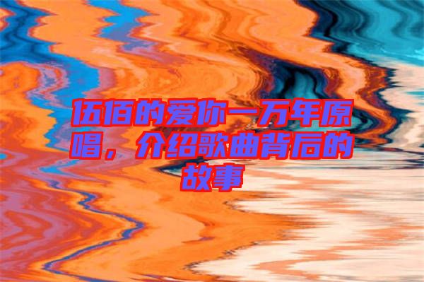 伍佰的愛(ài)你一萬(wàn)年原唱，介紹歌曲背后的故事