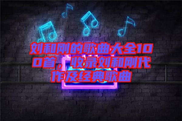 劉和剛的歌曲大全100首，收錄劉和剛代作及經典歌曲