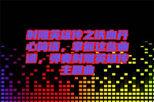 射雕英雄傳之鐵血丹心簡譜，掌握這些曲譜，彈奏射雕英雄傳主題曲