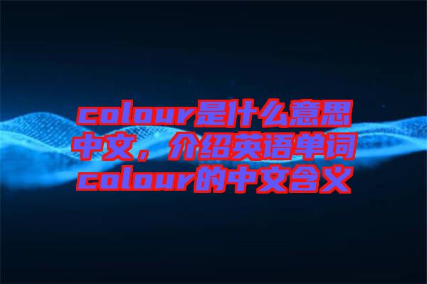 colour是什么意思中文，介紹英語單詞colour的中文含義