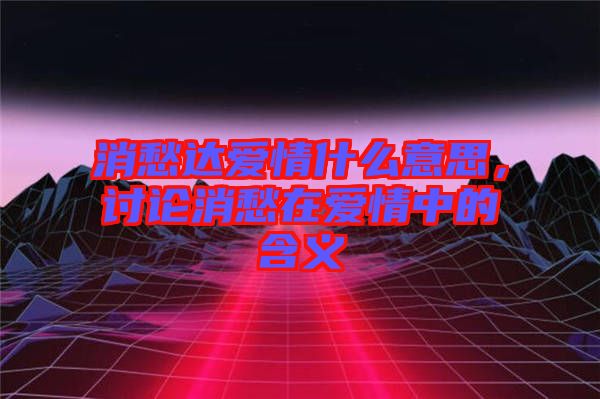 消愁達(dá)愛情什么意思，討論消愁在愛情中的含義