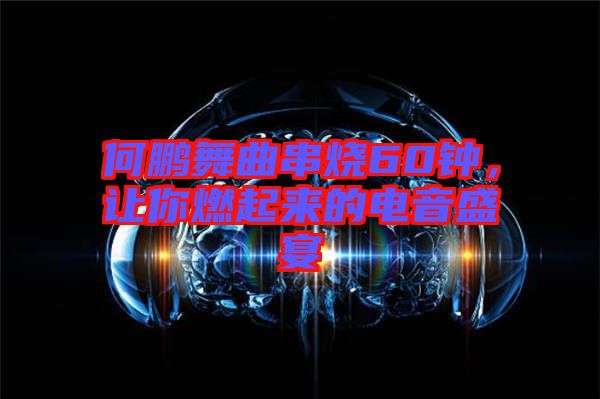 何鵬舞曲串燒60鐘，讓你燃起來的電音盛宴