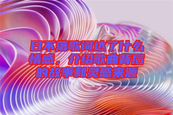 日不落歌詞達了什么情感，介紹歌曲背后的故事和靈感來源