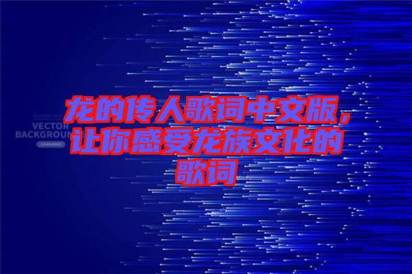 龍的傳人歌詞中文版，讓你感受龍族文化的歌詞