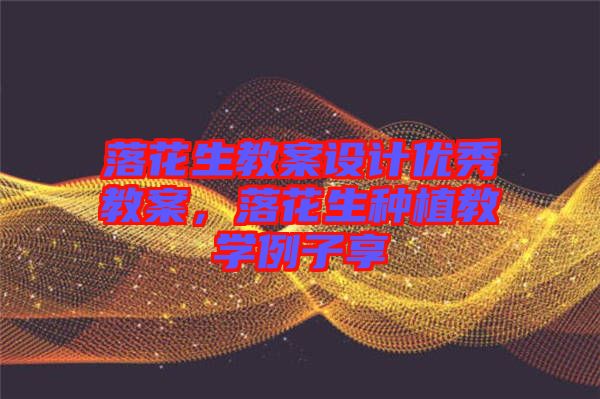 落花生教案設計優秀教案，落花生種植教學例子享