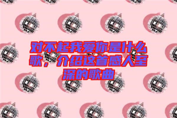 對不起我愛你是什么歌，介紹這首感人至深的歌曲