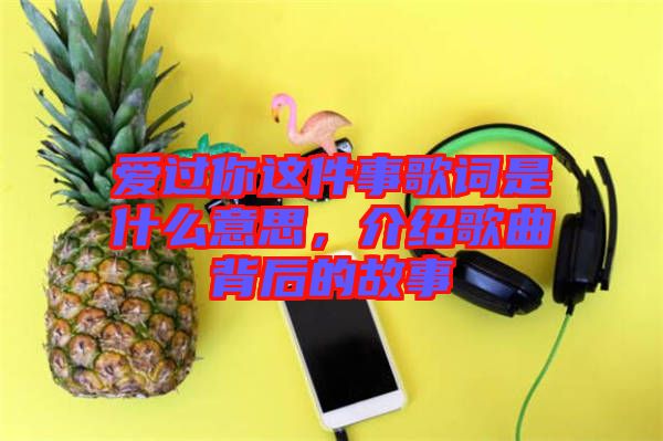 愛過你這件事歌詞是什么意思，介紹歌曲背后的故事