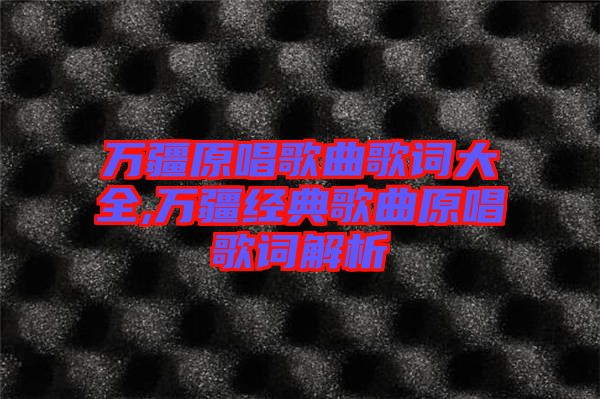 萬疆原唱歌曲歌詞大全,萬疆經典歌曲原唱歌詞解析