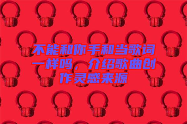 不能和你手和當歌詞一樣嗎，介紹歌曲創作靈感來源