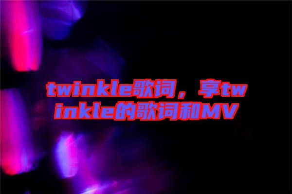 twinkle歌詞，享twinkle的歌詞和MV