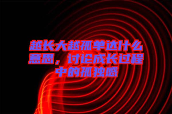 越長大越孤單達(dá)什么意思，討論成長過程中的孤獨感