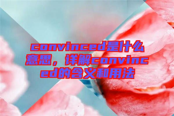 convinced是什么意思，詳解convinced的含義和用法