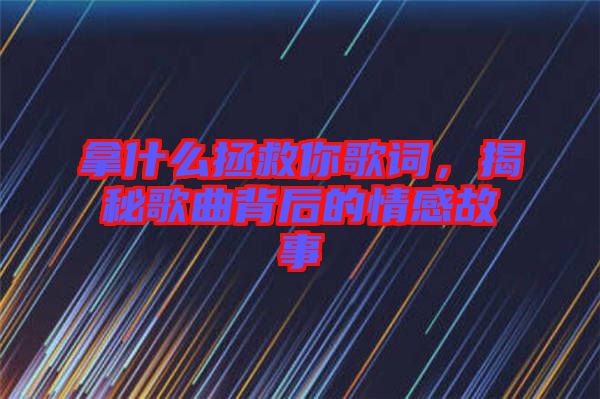 拿什么拯救你歌詞，揭秘歌曲背后的情感故事