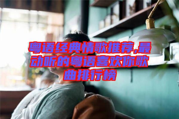 粵語經典情歌推薦,最動聽的粵語喜歡你歌曲排行榜