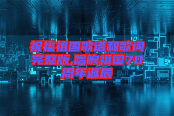 祝福祖國歌譜和歌詞完整版,唱響祖國70周年誕辰