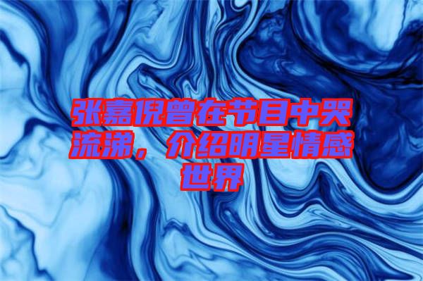 張嘉倪曾在節目中哭流涕，介紹明星情感世界