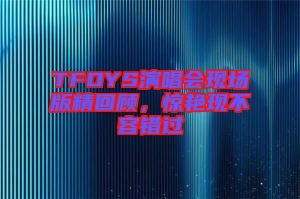 TFOYS演唱會現場版精回顧，驚艷現不容錯過