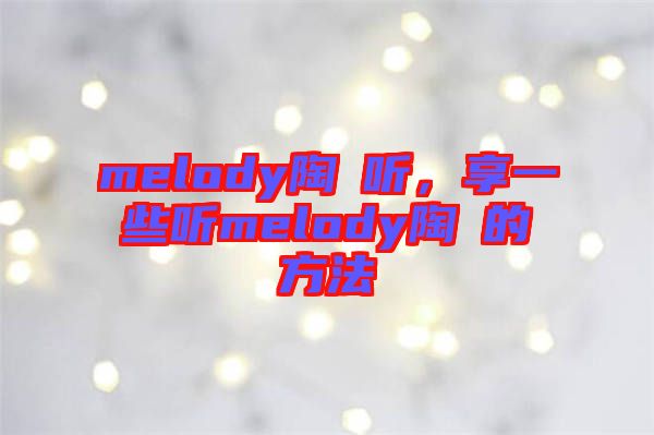 melody陶喆聽，享一些聽melody陶喆的方法