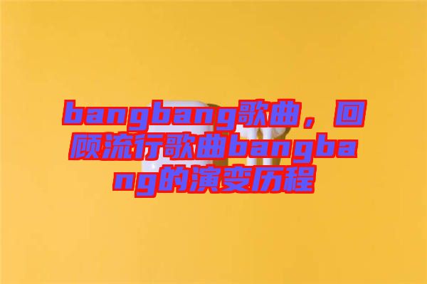 bangbang歌曲，回顧流行歌曲bangbang的演變歷程