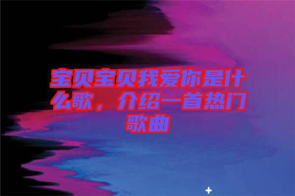 寶貝寶貝我愛你是什么歌，介紹一首熱門歌曲