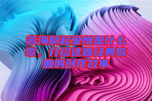 苦海翻起愛恨是什么歌，介紹這首經典歌曲的創(chuàng)作故事