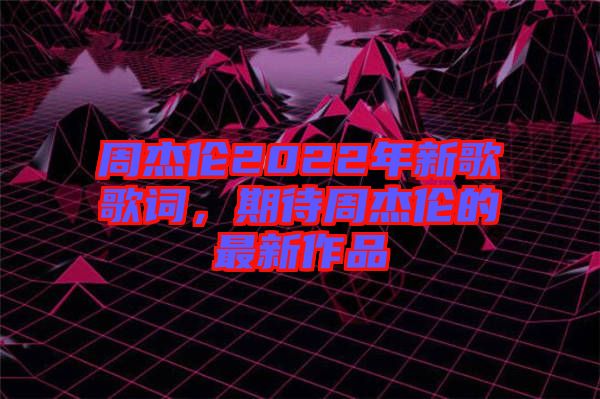 周杰倫2022年新歌歌詞，期待周杰倫的最新作品