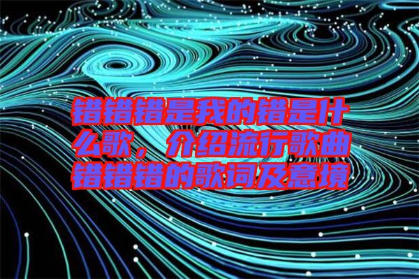 錯錯錯是我的錯是什么歌，介紹流行歌曲錯錯錯的歌詞及意境